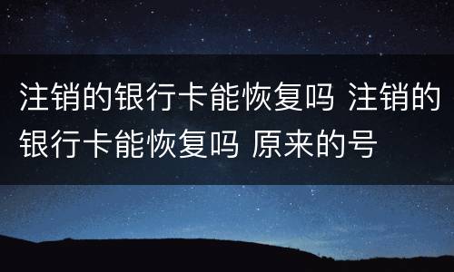 注销的银行卡能恢复吗 注销的银行卡能恢复吗 原来的号