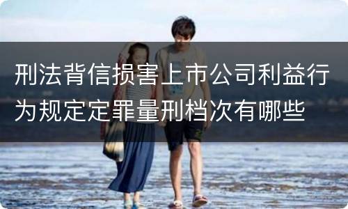刑法背信损害上市公司利益行为规定定罪量刑档次有哪些