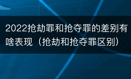 2022抢劫罪和抢夺罪的差别有啥表现（抢劫和抢夺罪区别）