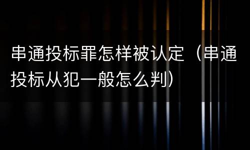 串通投标罪怎样被认定（串通投标从犯一般怎么判）