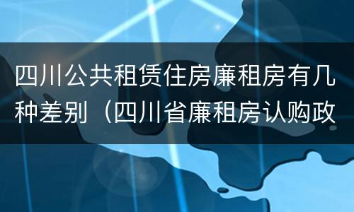 四川公共租赁住房廉租房有几种差别（四川省廉租房认购政策）