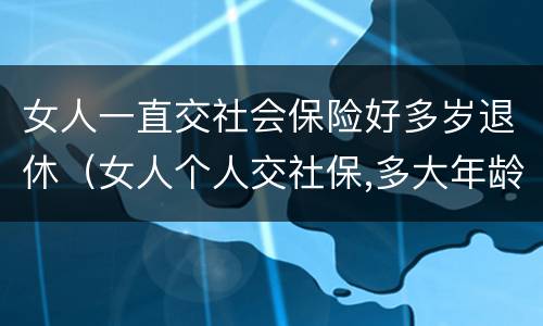 女人一直交社会保险好多岁退休（女人个人交社保,多大年龄退休）