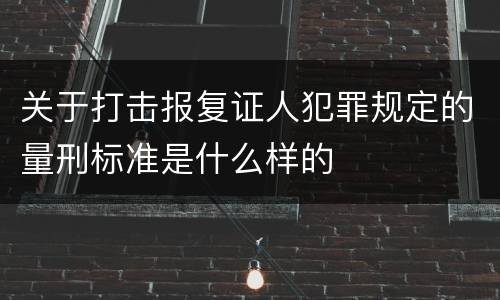 关于打击报复证人犯罪规定的量刑标准是什么样的