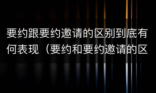 要约跟要约邀请的区别到底有何表现（要约和要约邀请的区别的意义）