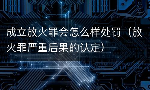 成立放火罪会怎么样处罚（放火罪严重后果的认定）