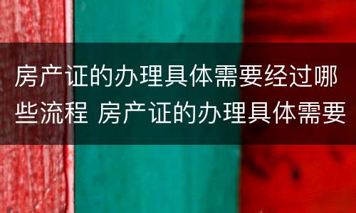 房产证的办理具体需要经过哪些流程 房产证的办理具体需要经过哪些流程和手续