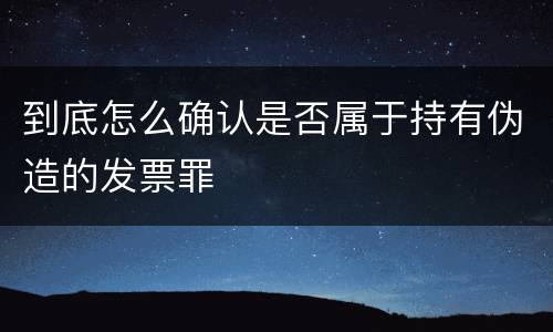 到底怎么确认是否属于持有伪造的发票罪