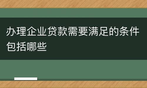 办理企业贷款需要满足的条件包括哪些