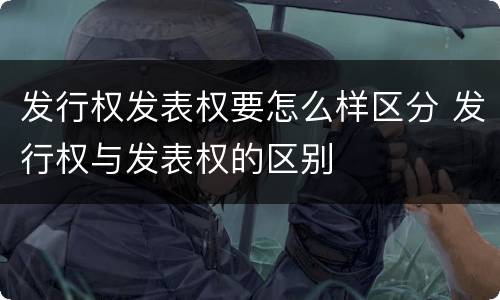 发行权发表权要怎么样区分 发行权与发表权的区别