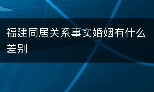 福建同居关系事实婚姻有什么差别