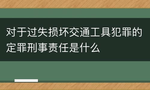 对于过失损坏交通工具犯罪的定罪刑事责任是什么