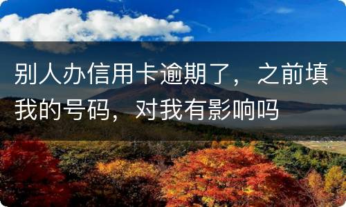 别人办信用卡逾期了，之前填我的号码，对我有影响吗