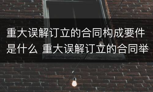 重大误解订立的合同构成要件是什么 重大误解订立的合同举例