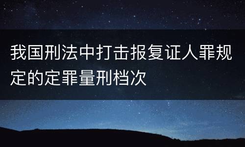 我国刑法中打击报复证人罪规定的定罪量刑档次