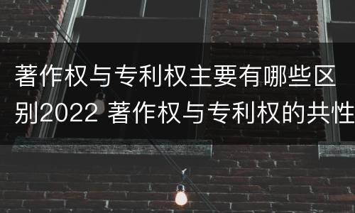 著作权与专利权主要有哪些区别2022 著作权与专利权的共性有