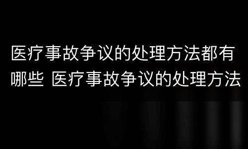 医疗事故争议的处理方法都有哪些 医疗事故争议的处理方法都有哪些呢