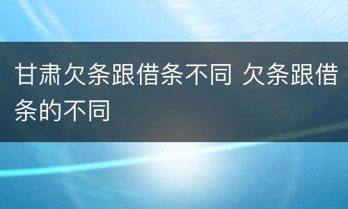 甘肃欠条跟借条不同 欠条跟借条的不同