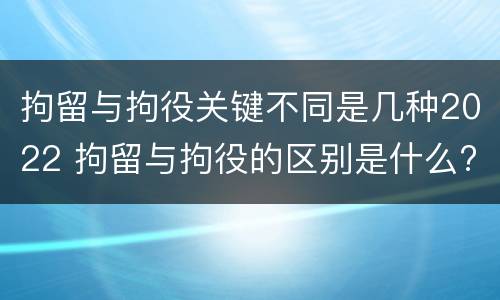 拘留与拘役关键不同是几种2022 拘留与拘役的区别是什么?