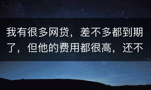 我有很多网贷，差不多都到期了，但他的费用都很高，还不起了，怎么办才好