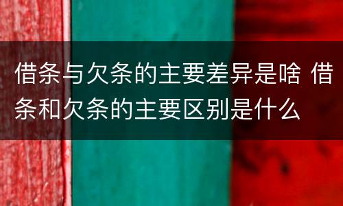 借条与欠条的主要差异是啥 借条和欠条的主要区别是什么