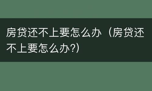 房贷还不上要怎么办（房贷还不上要怎么办?）