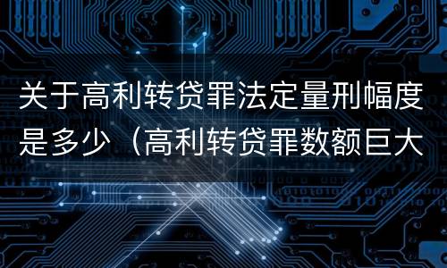 关于高利转贷罪法定量刑幅度是多少（高利转贷罪数额巨大标准的法律依据）
