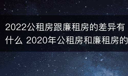 2022公租房跟廉租房的差异有什么 2020年公租房和廉租房的区别