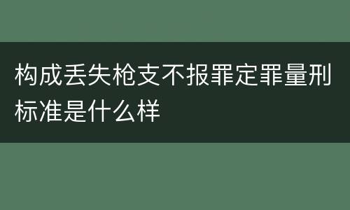构成丢失枪支不报罪定罪量刑标准是什么样