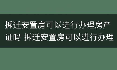 拆迁安置房可以进行办理房产证吗 拆迁安置房可以进行办理房产证吗