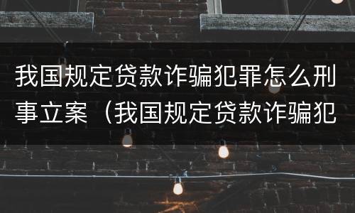 我国规定贷款诈骗犯罪怎么刑事立案（我国规定贷款诈骗犯罪怎么刑事立案的）