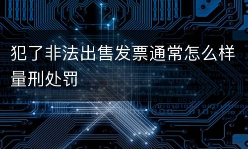 犯了非法出售发票通常怎么样量刑处罚