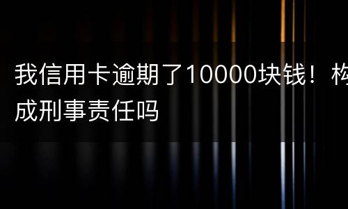 我信用卡逾期了10000块钱！构成刑事责任吗