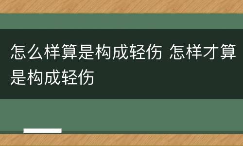 怎么样算是构成轻伤 怎样才算是构成轻伤