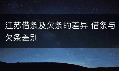 江苏借条及欠条的差异 借条与欠条差别