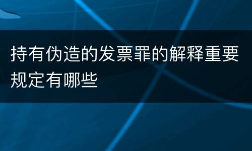 持有伪造的发票罪的解释重要规定有哪些