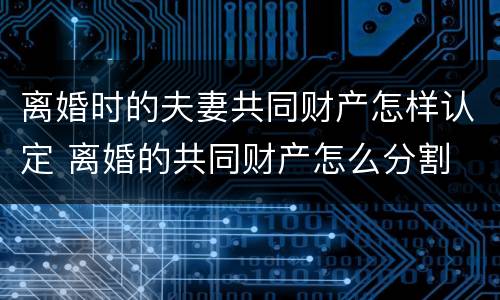 离婚时的夫妻共同财产怎样认定 离婚的共同财产怎么分割