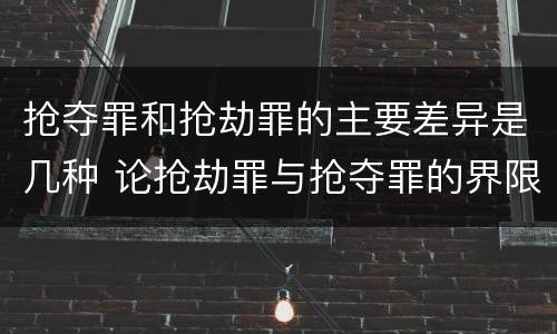 抢夺罪和抢劫罪的主要差异是几种 论抢劫罪与抢夺罪的界限