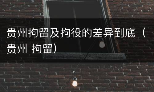贵州拘留及拘役的差异到底（贵州 拘留）
