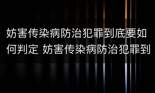 妨害传染病防治犯罪到底要如何判定 妨害传染病防治犯罪到底要如何判定责任