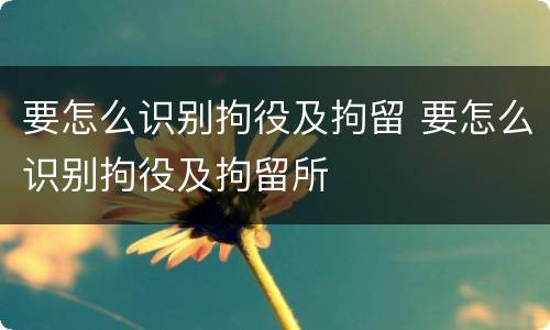 要怎么识别拘役及拘留 要怎么识别拘役及拘留所