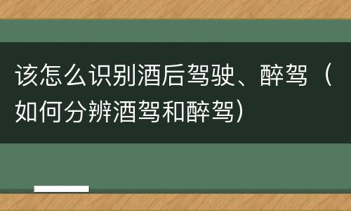 该怎么识别酒后驾驶、醉驾（如何分辨酒驾和醉驾）