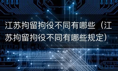 江苏拘留拘役不同有哪些（江苏拘留拘役不同有哪些规定）