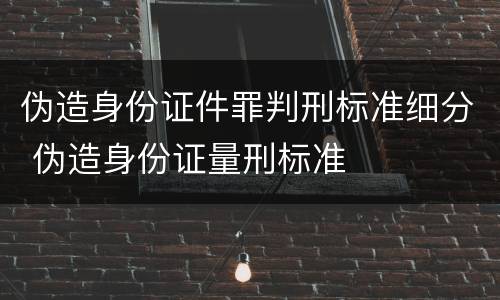 伪造身份证件罪判刑标准细分 伪造身份证量刑标准