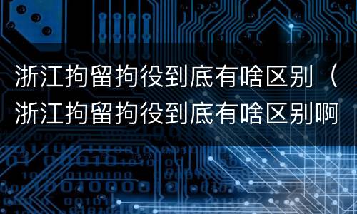浙江拘留拘役到底有啥区别（浙江拘留拘役到底有啥区别啊）