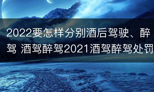 2022要怎样分别酒后驾驶、醉驾 酒驾醉驾2021酒驾醉驾处罚标准