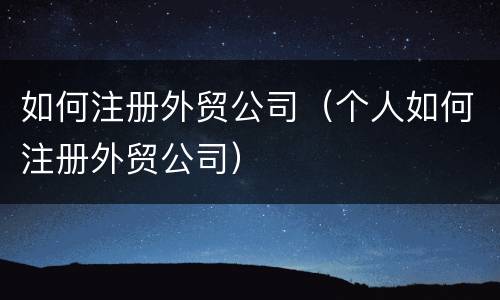 如何注册外贸公司（个人如何注册外贸公司）