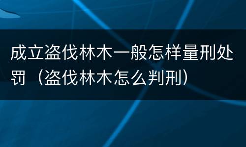 成立盗伐林木一般怎样量刑处罚（盗伐林木怎么判刑）