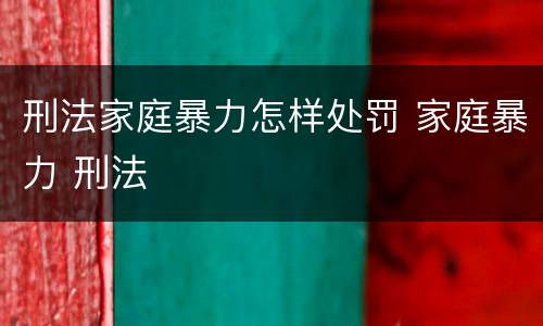 刑法家庭暴力怎样处罚 家庭暴力 刑法