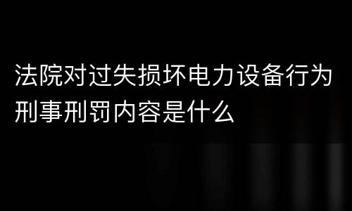 法院对过失损坏电力设备行为刑事刑罚内容是什么
