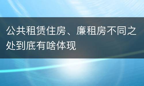 公共租赁住房、廉租房不同之处到底有啥体现